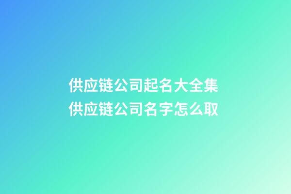 供应链公司起名大全集 供应链公司名字怎么取-第1张-公司起名-玄机派